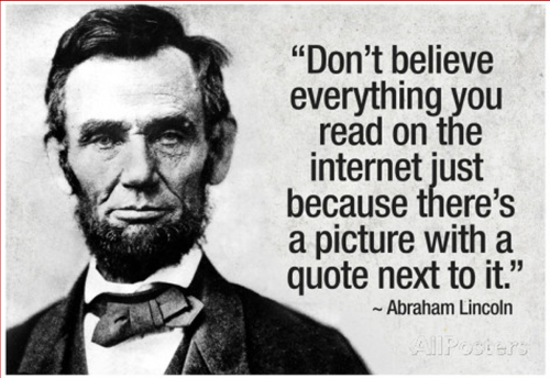 "Don't believe everything you read on the internet just because there's a picture with a quote next to it.” ~ Abraham Lincoln